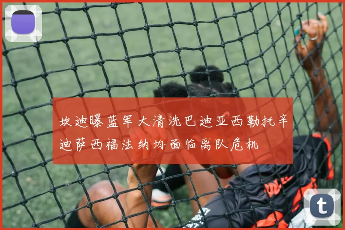 坎迪曝蓝军大清洗巴迪亚西勒托辛迪萨西福法纳均面临离队危机