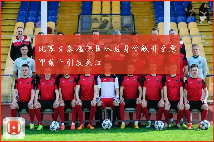 比塞克落选德国队后身价飙升至意甲前十引发关注