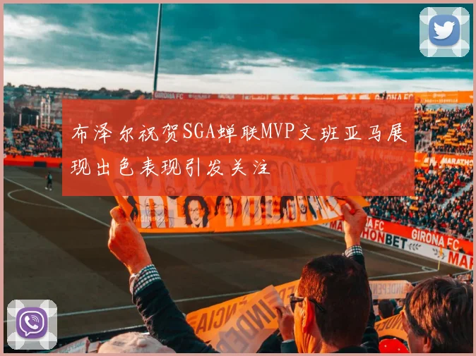 布泽尔祝贺SGA蝉联MVP文班亚马展现出色表现引发关注