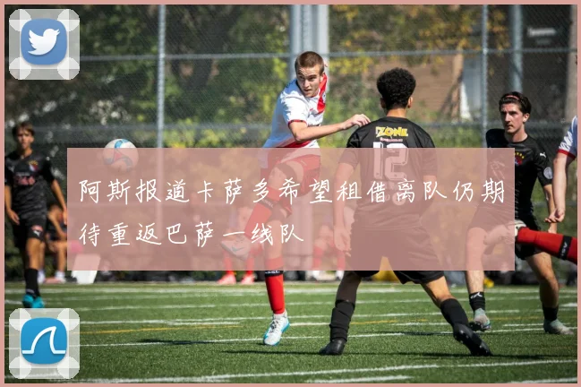 阿斯报道卡萨多希望租借离队仍期待重返巴萨一线队