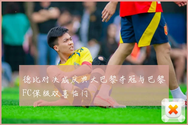 德比对决成庆典大巴黎夺冠与巴黎FC保级双喜临门
