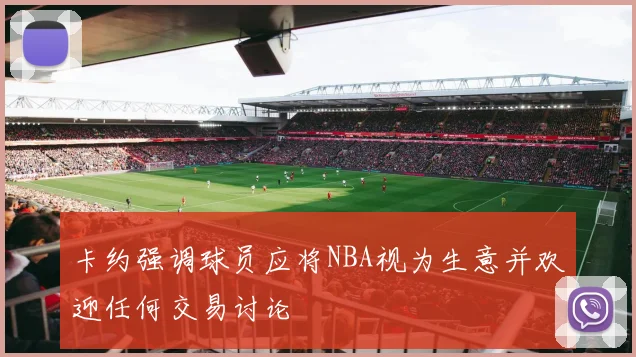 卡约强调球员应将NBA视为生意并欢迎任何交易讨论