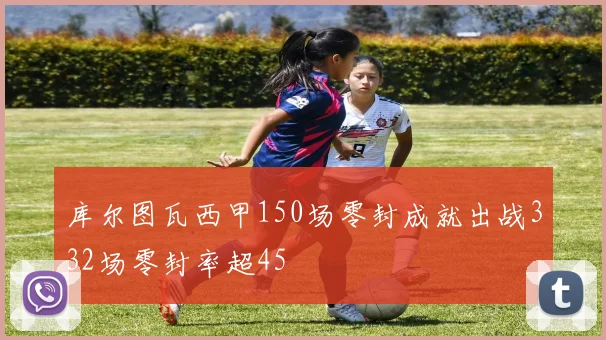 库尔图瓦西甲150场零封成就出战332场零封率超45