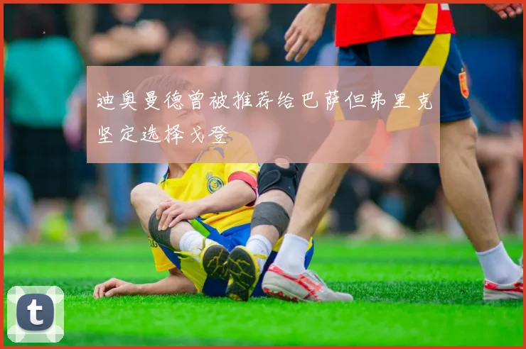 迪奥曼德曾被推荐给巴萨但弗里克坚定选择戈登