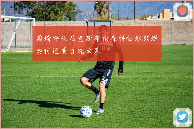 周琦评论尼克斯布伦森神仙球频现为何还要自挖坟墓
