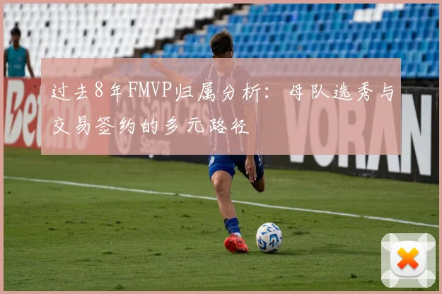 过去8年FMVP归属分析：母队选秀与交易签约的多元路径