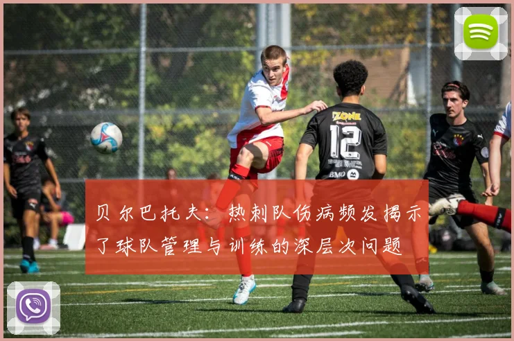 贝尔巴托夫：热刺队伤病频发揭示了球队管理与训练的深层次问题