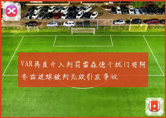 VAR再度介入判罚雷森德干扰门将阿齐兹进球被判无效引发争议