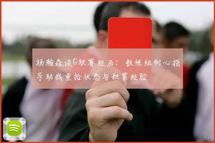 杨瀚森谈G联赛经历：教练组耐心指导助我重拾状态与积累经验
