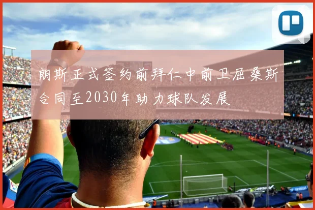 朗斯正式签约前拜仁中前卫屈桑斯合同至2030年助力球队发展