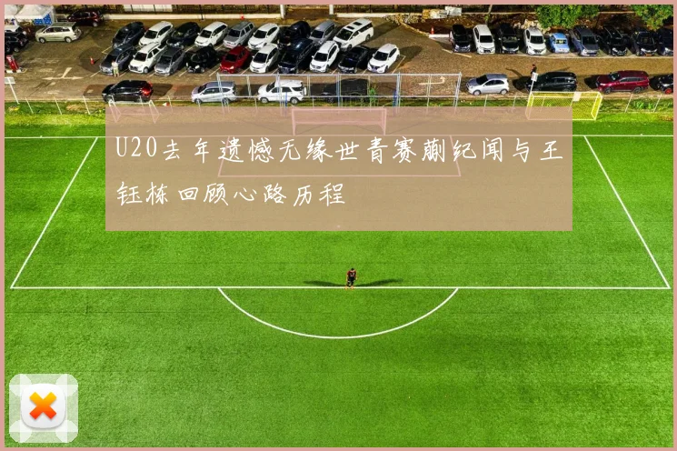 U20去年遗憾无缘世青赛蒯纪闻与王钰栋回顾心路历程