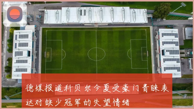 德媒报道科贝尔今夏受豪门青睐表达对缺少冠军的失望情绪