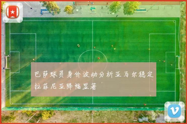 巴萨球员身价波动分析亚马尔稳定拉菲尼亚降幅显著