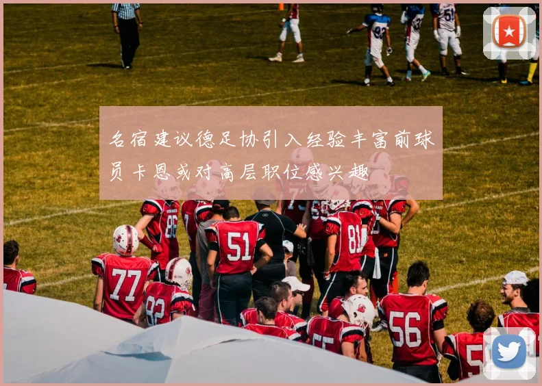 名宿建议德足协引入经验丰富前球员卡恩或对高层职位感兴趣