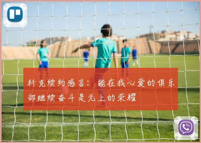 科克续约感言：能在我心爱的俱乐部继续奋斗是无上的荣耀