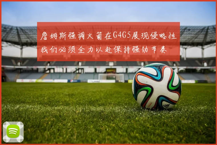 詹姆斯强调火箭在G4G5展现侵略性我们必须全力以赴保持强劲节奏