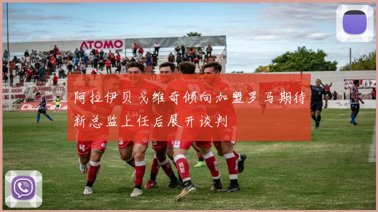阿拉伊贝戈维奇倾向加盟罗马期待新总监上任后展开谈判