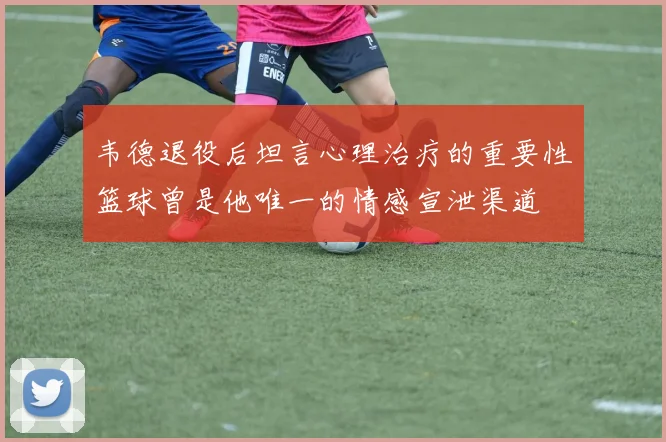 韦德退役后坦言心理治疗的重要性篮球曾是他唯一的情感宣泄渠道