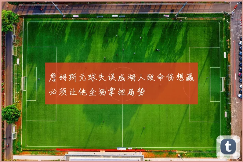 詹姆斯无球失误成湖人致命伤想赢必须让他全场掌控局势