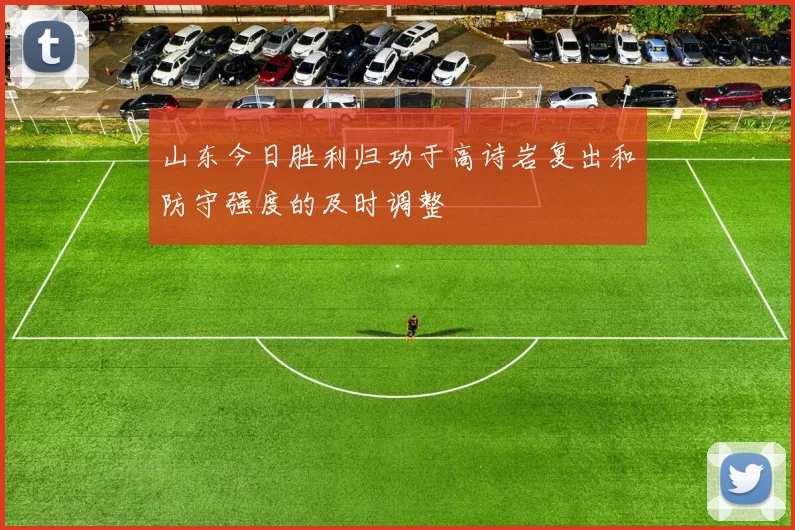 山东今日胜利归功于高诗岩复出和防守强度的及时调整