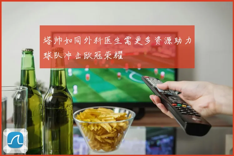 塔帅如同外科医生需更多资源助力球队冲击欧冠荣耀