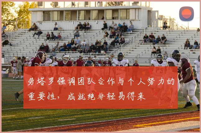 劳塔罗强调团队合作与个人努力的重要性，成就绝非轻易得来