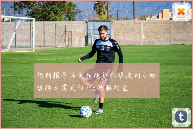 阿斯报导马竞拒绝与巴萨谈判小蜘蛛转会需支付5亿欧解约金