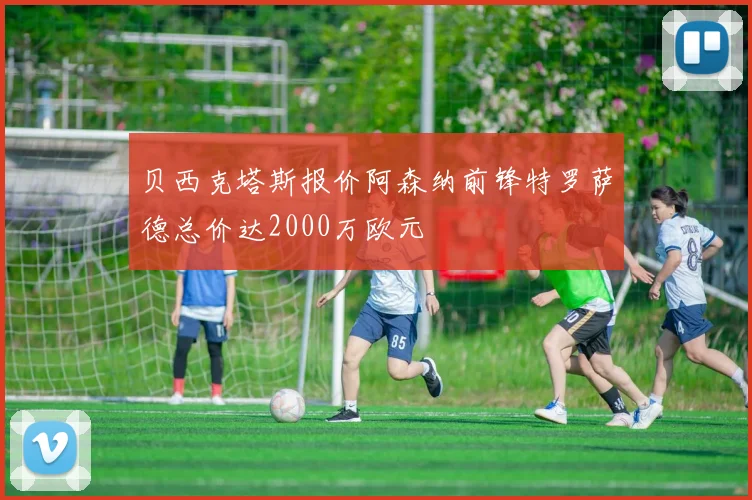 贝西克塔斯报价阿森纳前锋特罗萨德总价达2000万欧元